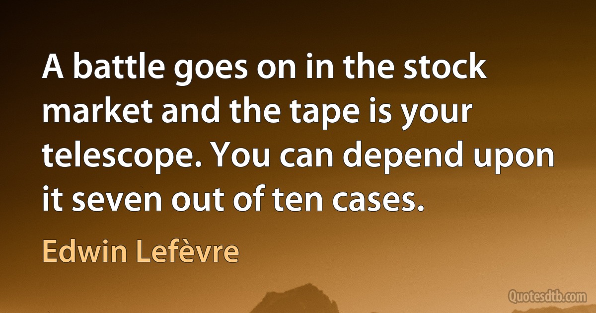 A battle goes on in the stock market and the tape is your telescope. You can depend upon it seven out of ten cases. (Edwin Lefèvre)