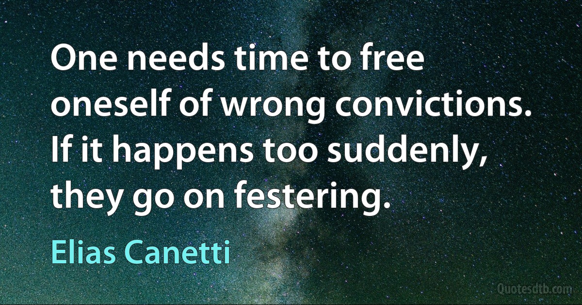 One needs time to free oneself of wrong convictions. If it happens too suddenly, they go on festering. (Elias Canetti)