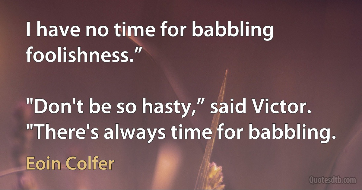 I have no time for babbling foolishness.”

"Don't be so hasty,” said Victor. "There's always time for babbling. (Eoin Colfer)