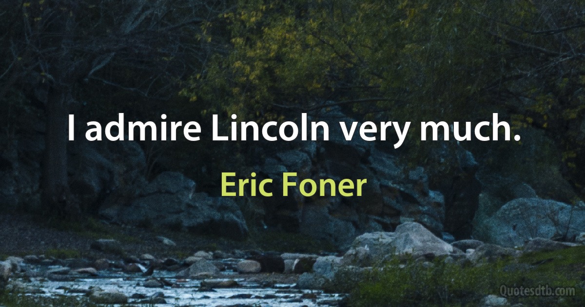 I admire Lincoln very much. (Eric Foner)