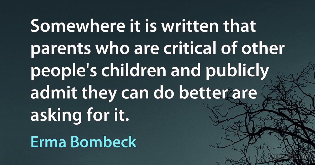 Somewhere it is written that parents who are critical of other people's children and publicly admit they can do better are asking for it. (Erma Bombeck)