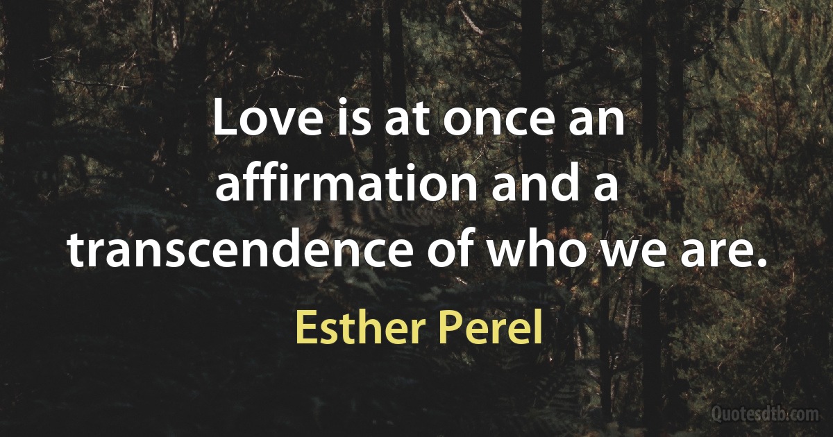 Love is at once an affirmation and a transcendence of who we are. (Esther Perel)