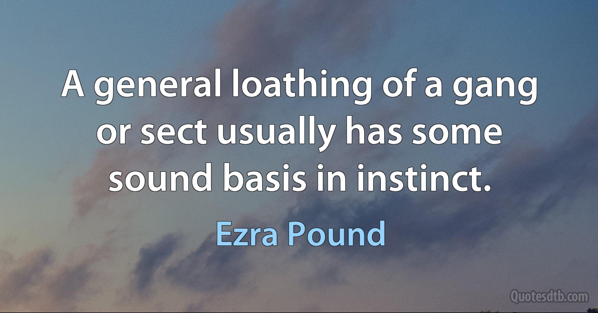 A general loathing of a gang or sect usually has some sound basis in instinct. (Ezra Pound)