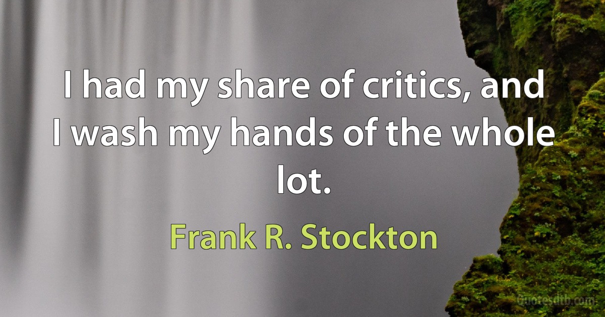 I had my share of critics, and I wash my hands of the whole lot. (Frank R. Stockton)