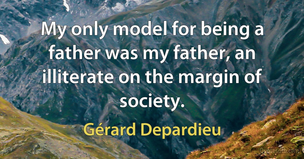 My only model for being a father was my father, an illiterate on the margin of society. (Gérard Depardieu)