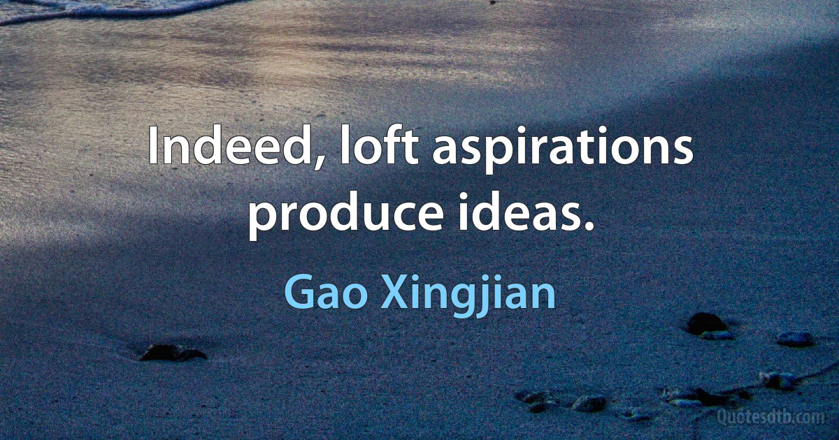 Indeed, loft aspirations produce ideas. (Gao Xingjian)