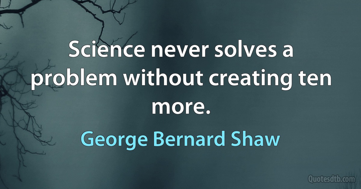 Science never solves a problem without creating ten more. (George Bernard Shaw)