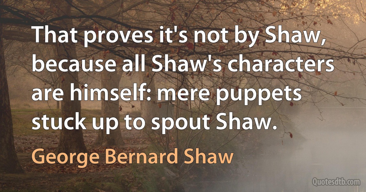 That proves it's not by Shaw, because all Shaw's characters are himself: mere puppets stuck up to spout Shaw. (George Bernard Shaw)