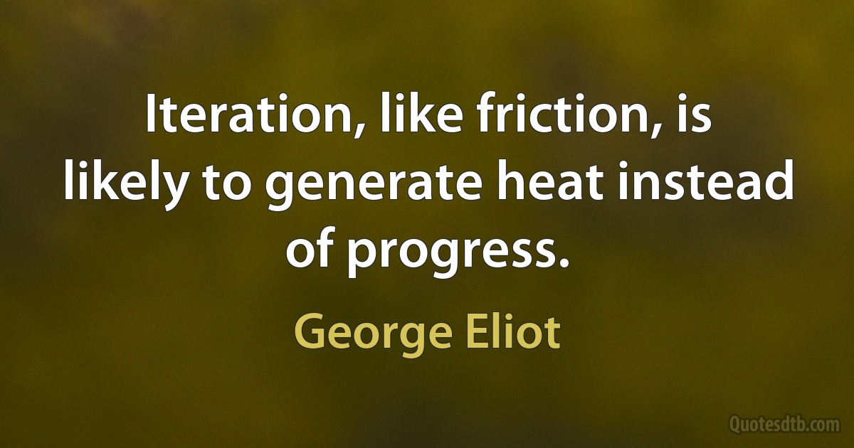 Iteration, like friction, is likely to generate heat instead of progress. (George Eliot)