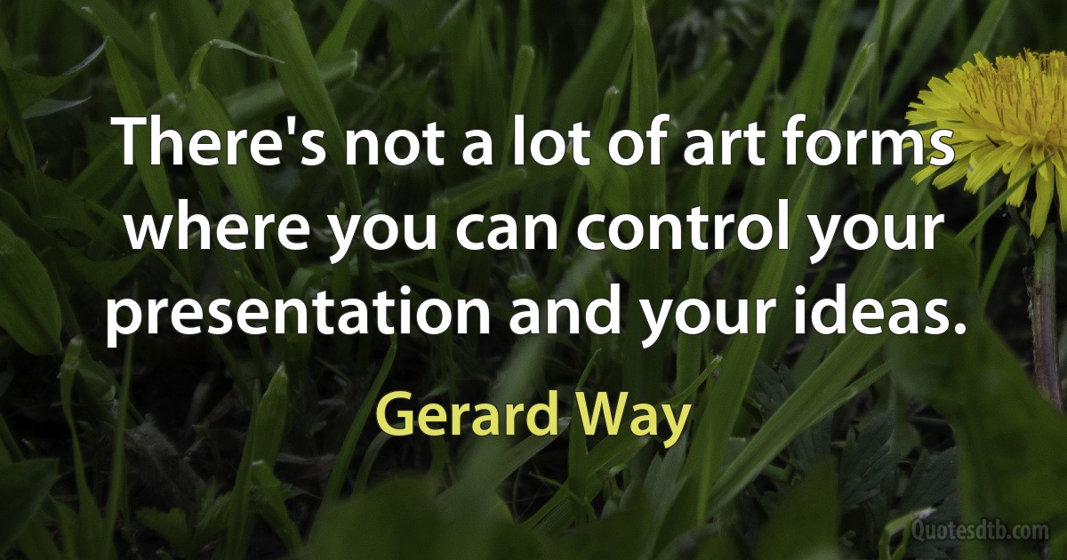 There's not a lot of art forms where you can control your presentation and your ideas. (Gerard Way)