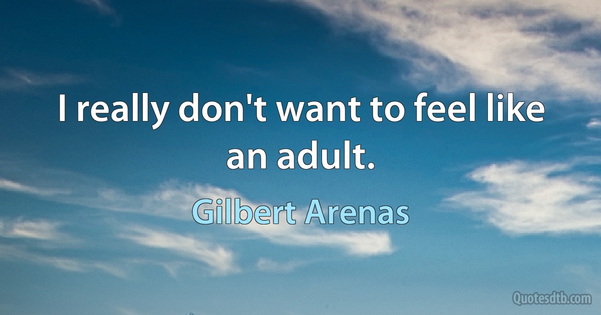 I really don't want to feel like an adult. (Gilbert Arenas)