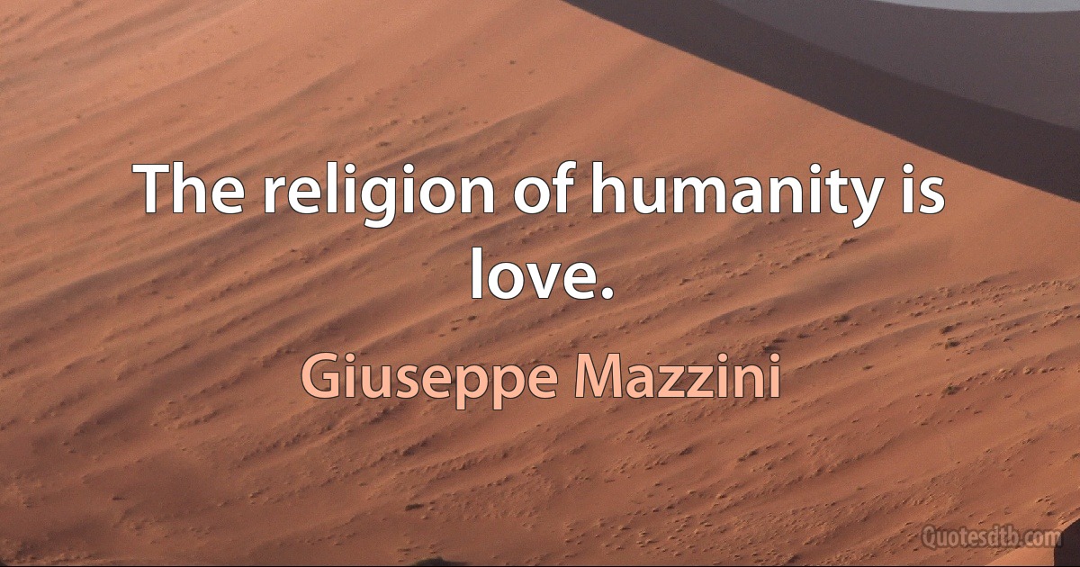 The religion of humanity is love. (Giuseppe Mazzini)