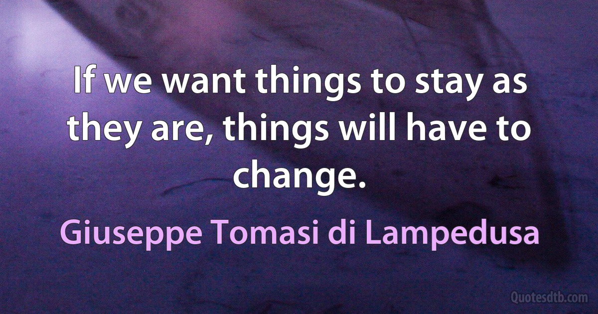 If we want things to stay as they are, things will have to change. (Giuseppe Tomasi di Lampedusa)