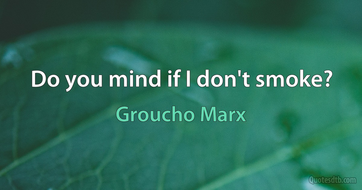 Do you mind if I don't smoke? (Groucho Marx)