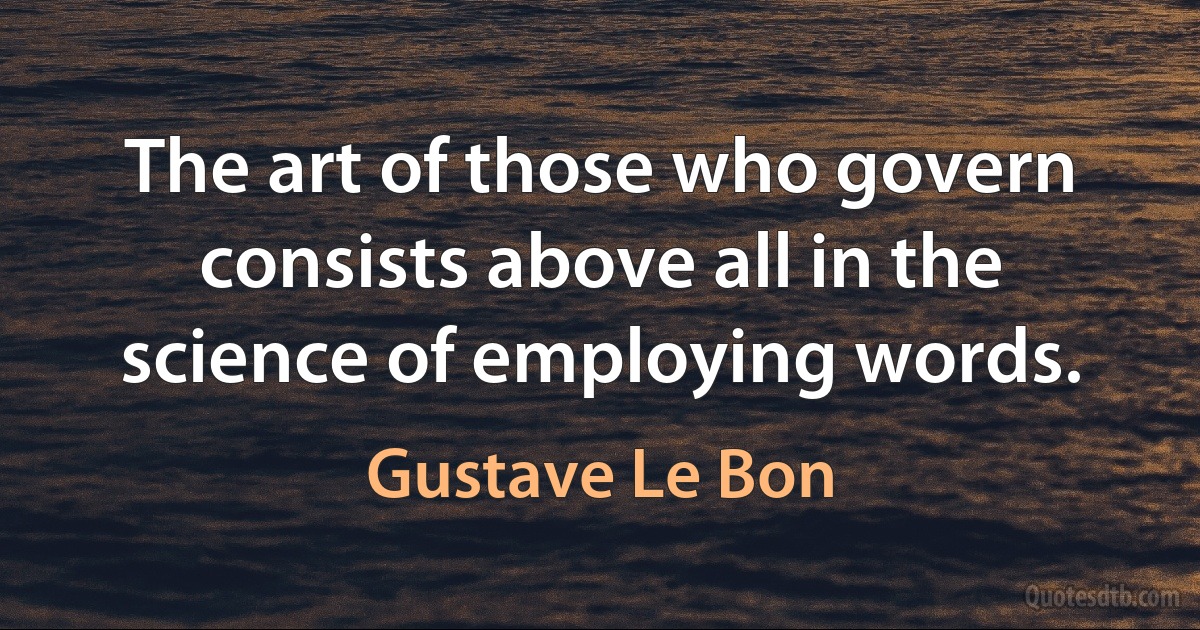 The art of those who govern consists above all in the science of employing words. (Gustave Le Bon)