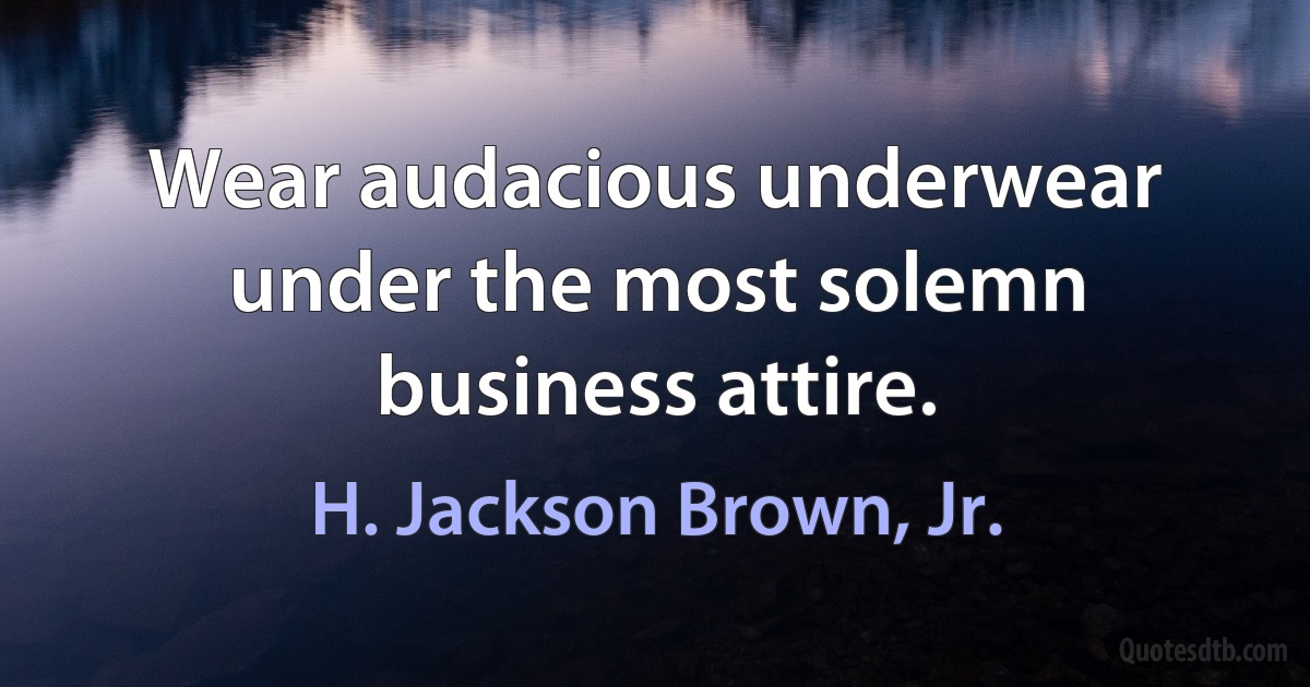 Wear audacious underwear under the most solemn business attire. (H. Jackson Brown, Jr.)