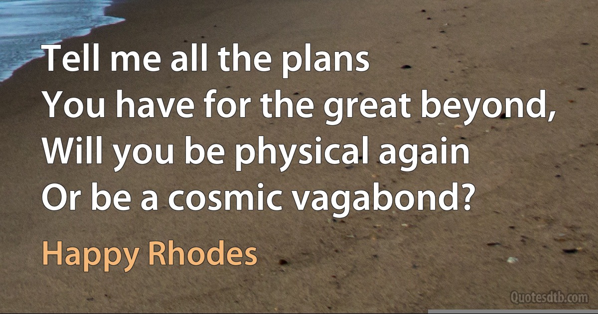 Tell me all the plans
You have for the great beyond,
Will you be physical again
Or be a cosmic vagabond? (Happy Rhodes)