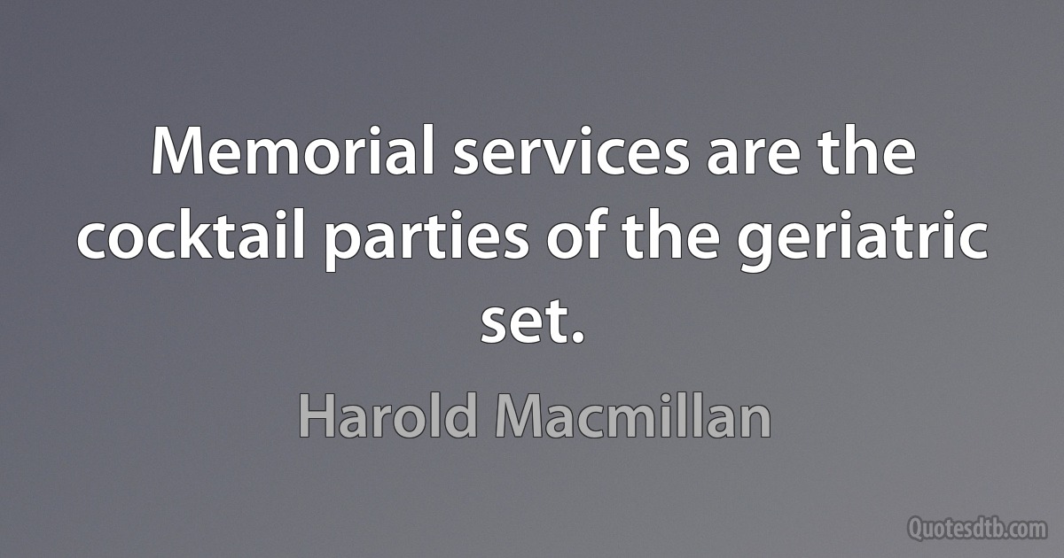 Memorial services are the cocktail parties of the geriatric set. (Harold Macmillan)