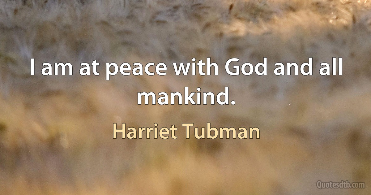 I am at peace with God and all mankind. (Harriet Tubman)