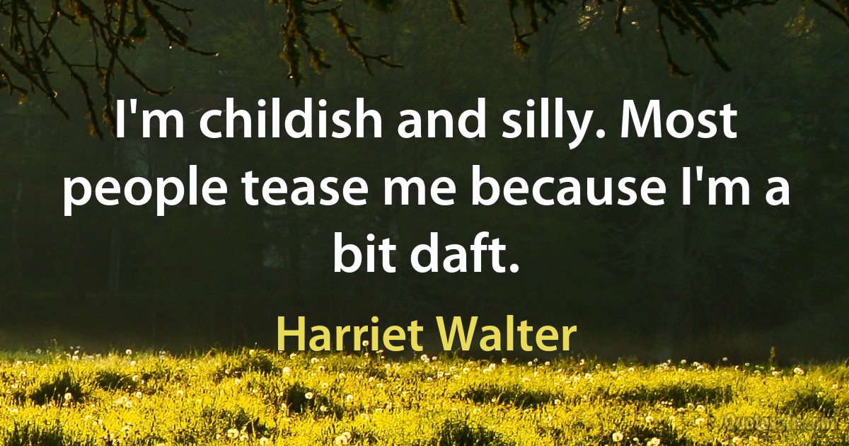 I'm childish and silly. Most people tease me because I'm a bit daft. (Harriet Walter)