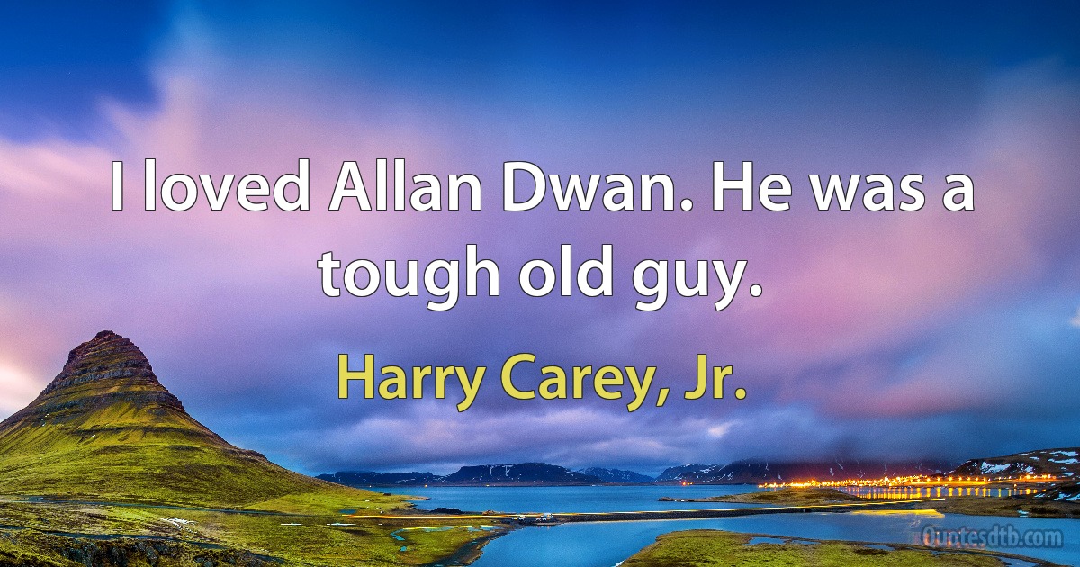 I loved Allan Dwan. He was a tough old guy. (Harry Carey, Jr.)