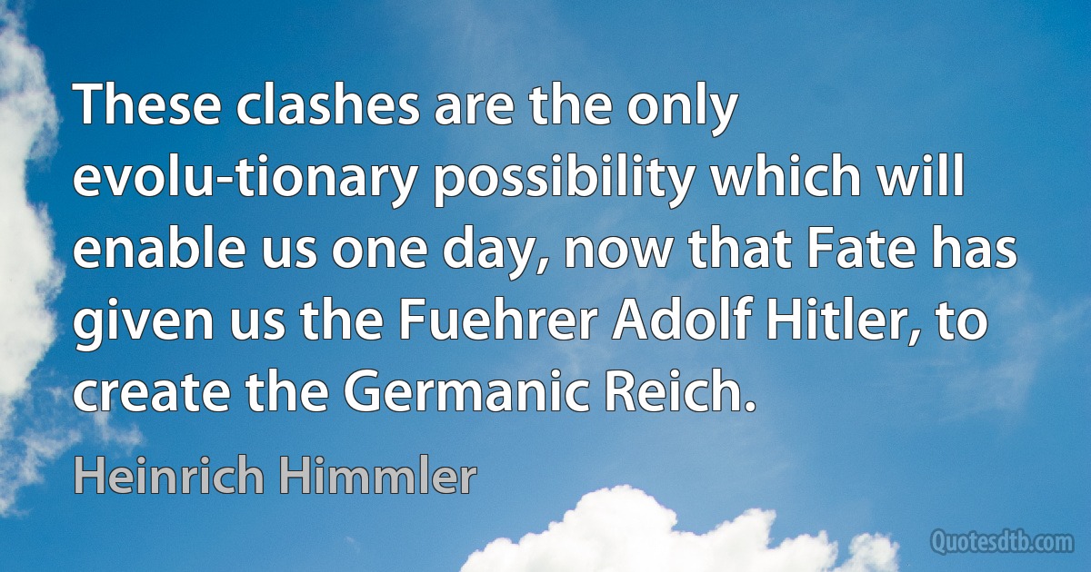 These clashes are the only evolu-tionary possibility which will enable us one day, now that Fate has given us the Fuehrer Adolf Hitler, to create the Germanic Reich. (Heinrich Himmler)