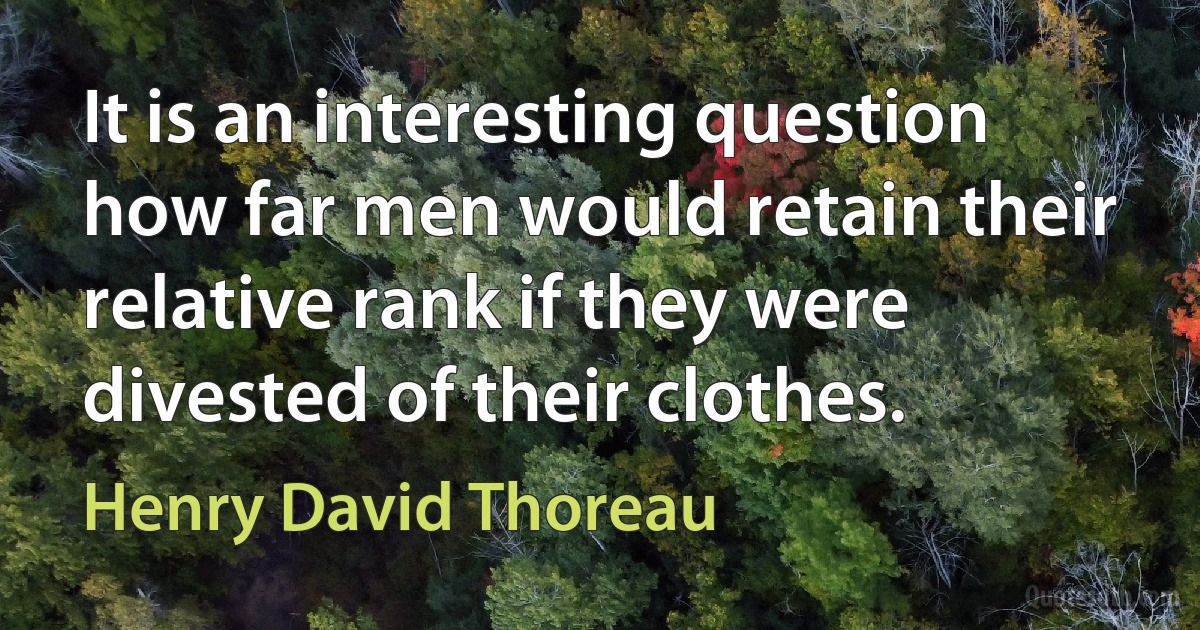 It is an interesting question how far men would retain their relative rank if they were divested of their clothes. (Henry David Thoreau)