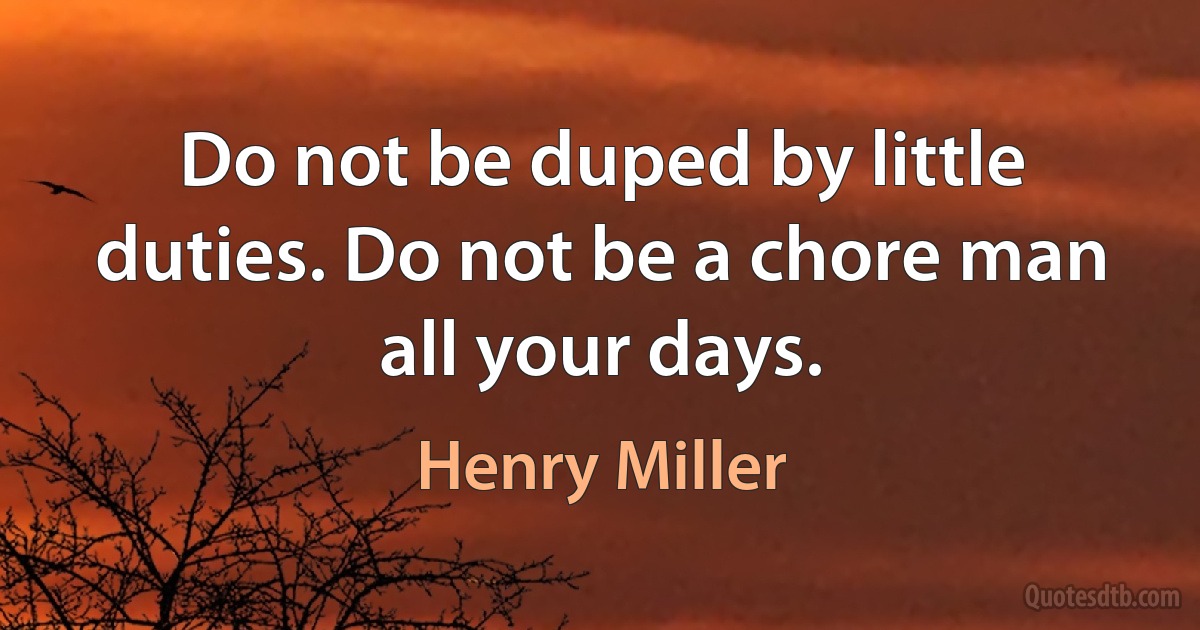 Do not be duped by little duties. Do not be a chore man all your days. (Henry Miller)