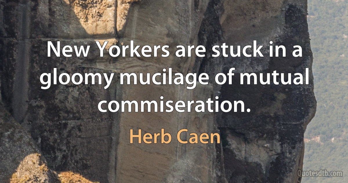 New Yorkers are stuck in a gloomy mucilage of mutual commiseration. (Herb Caen)