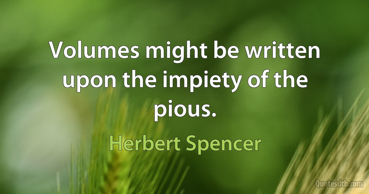 Volumes might be written upon the impiety of the pious. (Herbert Spencer)