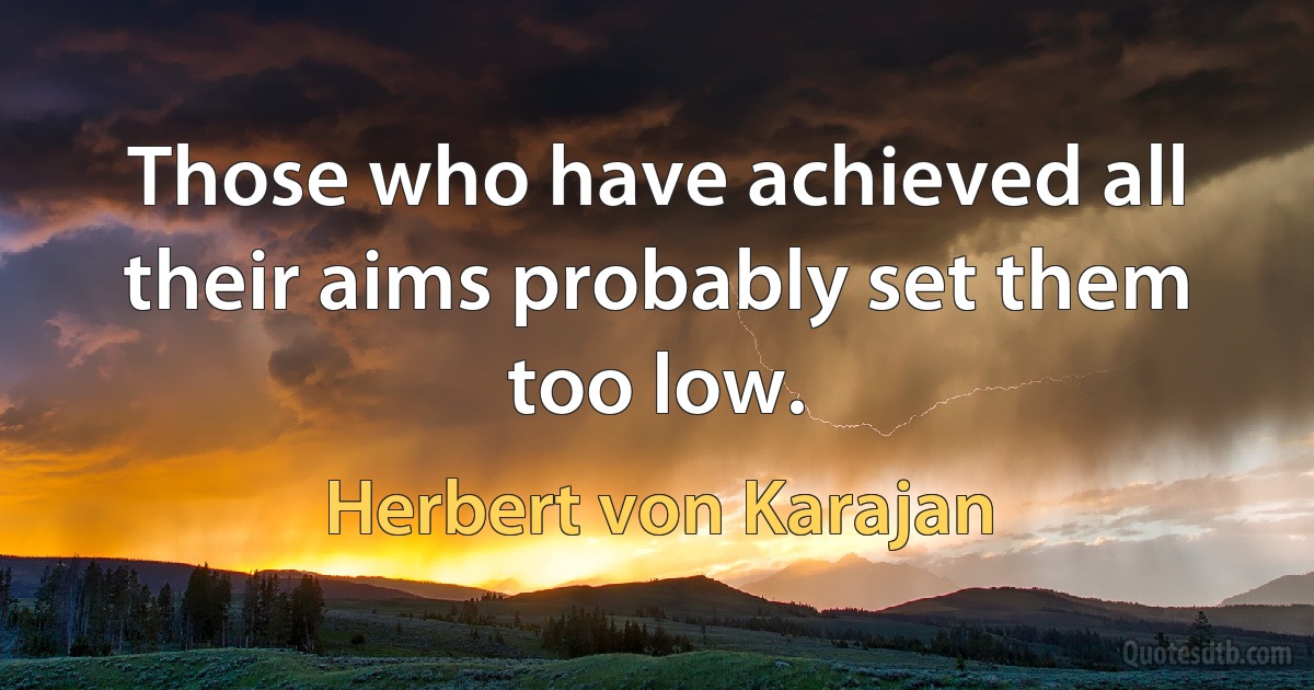 Those who have achieved all their aims probably set them too low. (Herbert von Karajan)