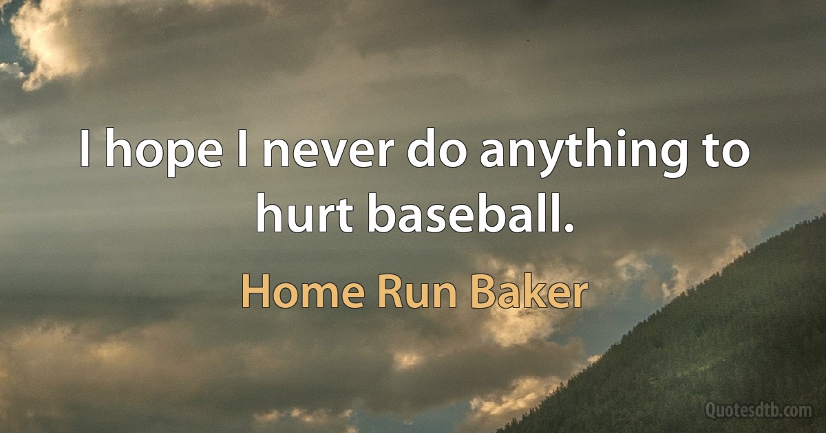 I hope I never do anything to hurt baseball. (Home Run Baker)