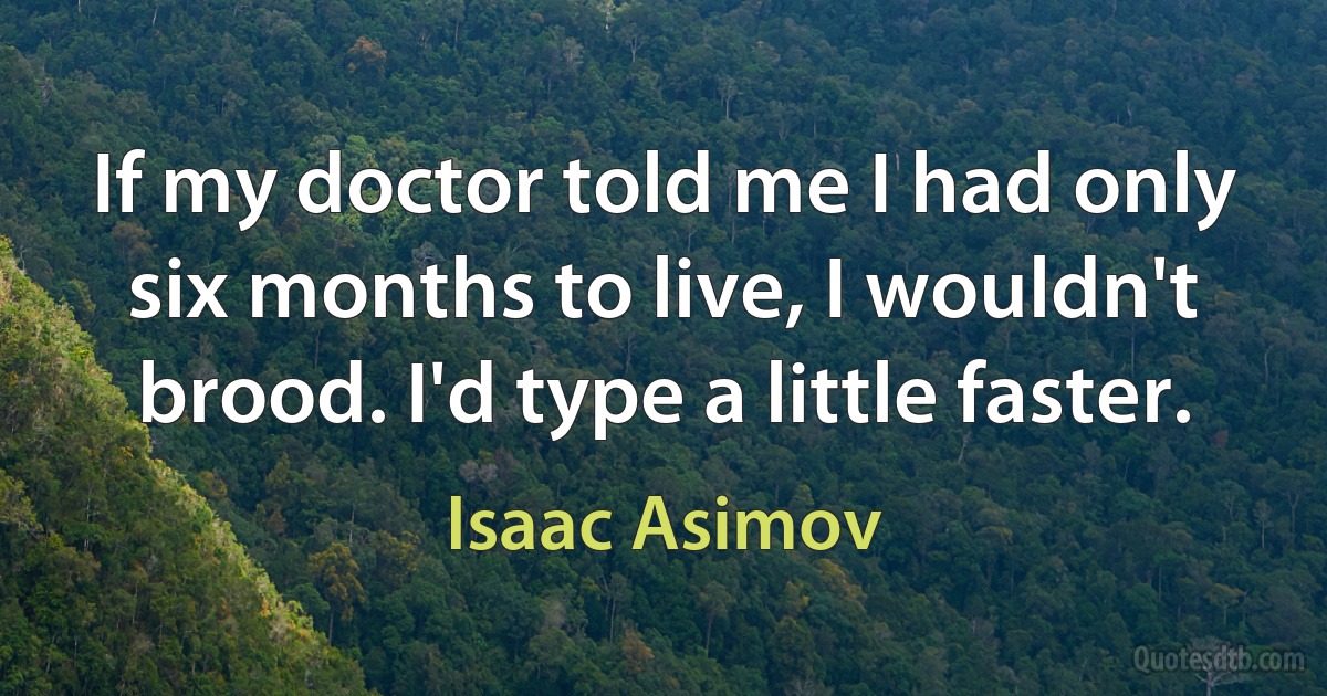 If my doctor told me I had only six months to live, I wouldn't brood. I'd type a little faster. (Isaac Asimov)