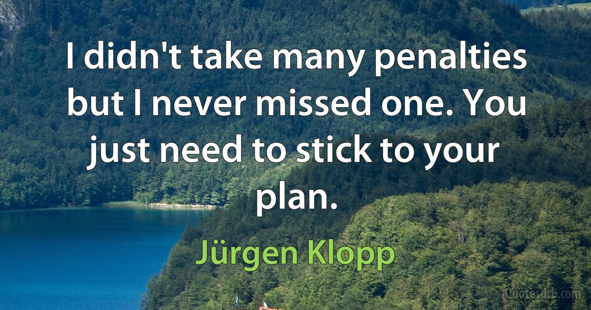 I didn't take many penalties but I never missed one. You just need to stick to your plan. (Jürgen Klopp)