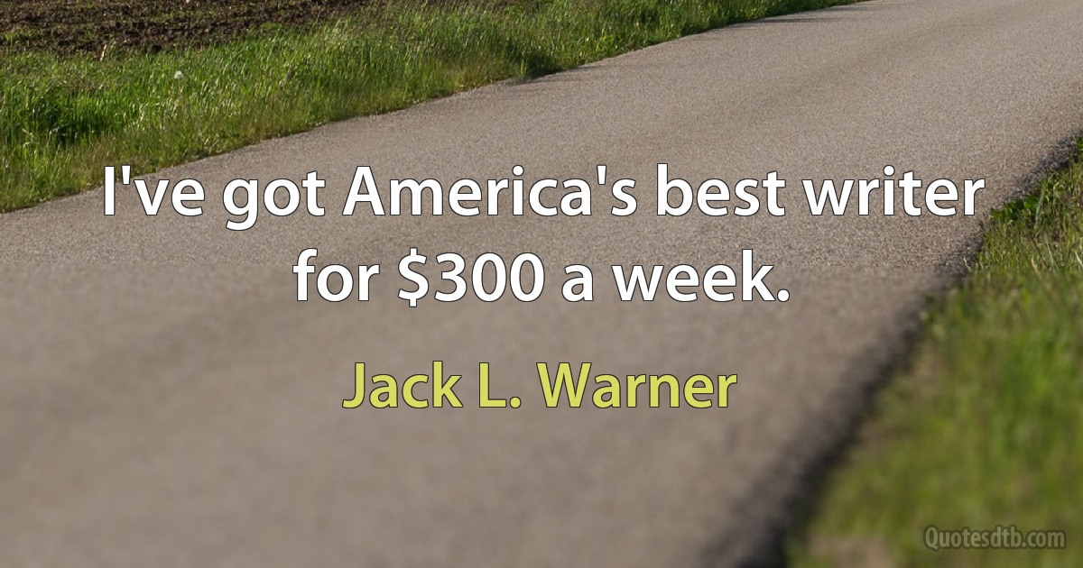 I've got America's best writer for $300 a week. (Jack L. Warner)