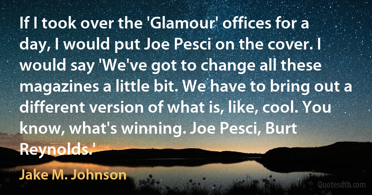 If I took over the 'Glamour' offices for a day, I would put Joe Pesci on the cover. I would say 'We've got to change all these magazines a little bit. We have to bring out a different version of what is, like, cool. You know, what's winning. Joe Pesci, Burt Reynolds.' (Jake M. Johnson)