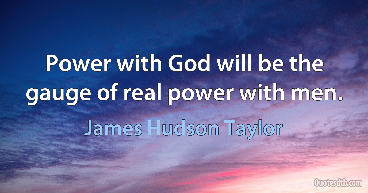 Power with God will be the gauge of real power with men. (James Hudson Taylor)