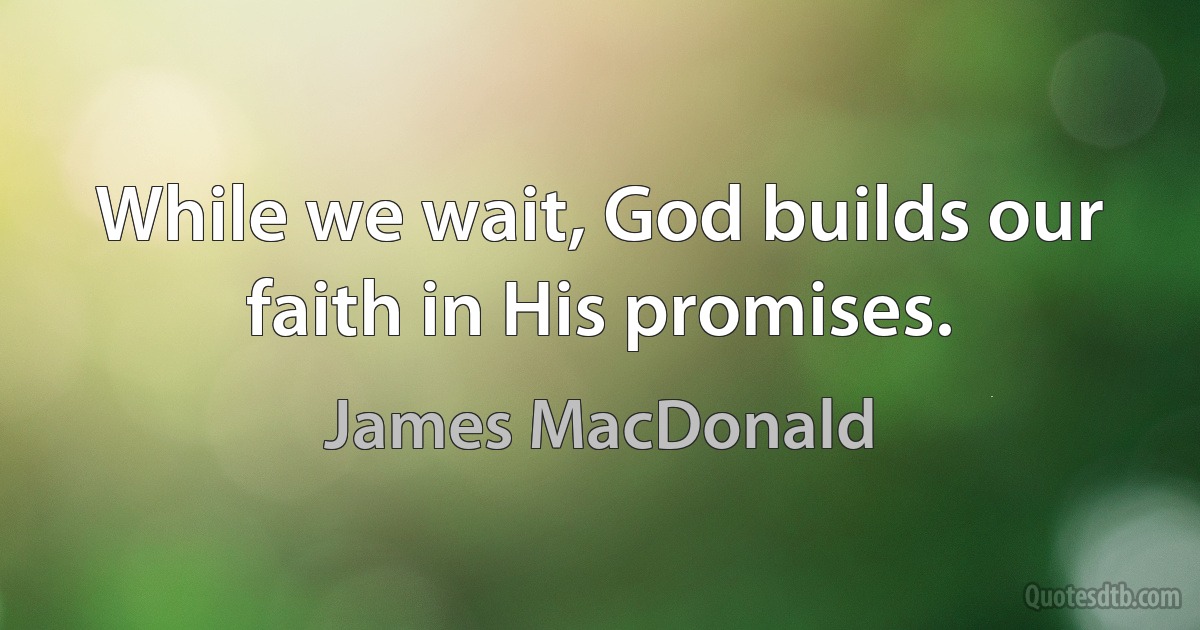 While we wait, God builds our faith in His promises. (James MacDonald)