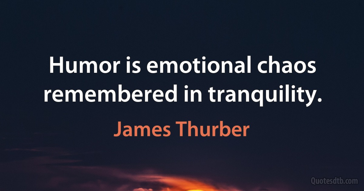 Humor is emotional chaos remembered in tranquility. (James Thurber)