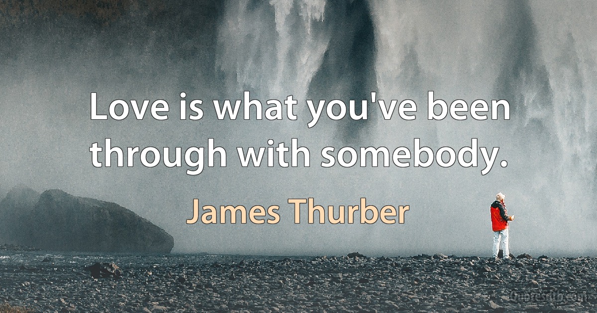 Love is what you've been through with somebody. (James Thurber)