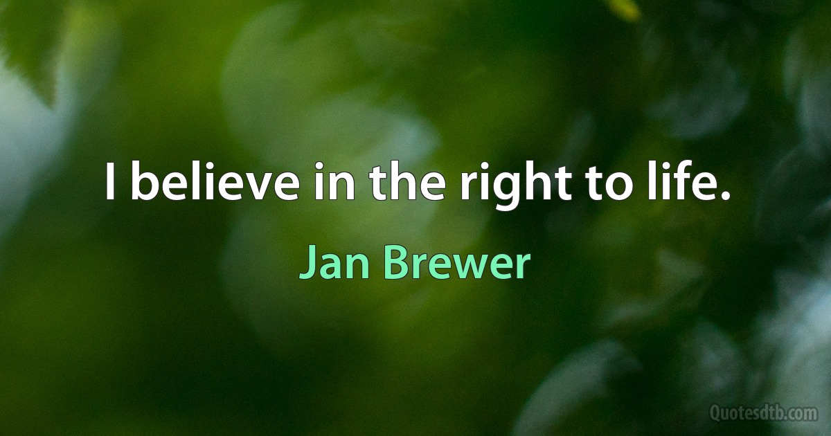 I believe in the right to life. (Jan Brewer)