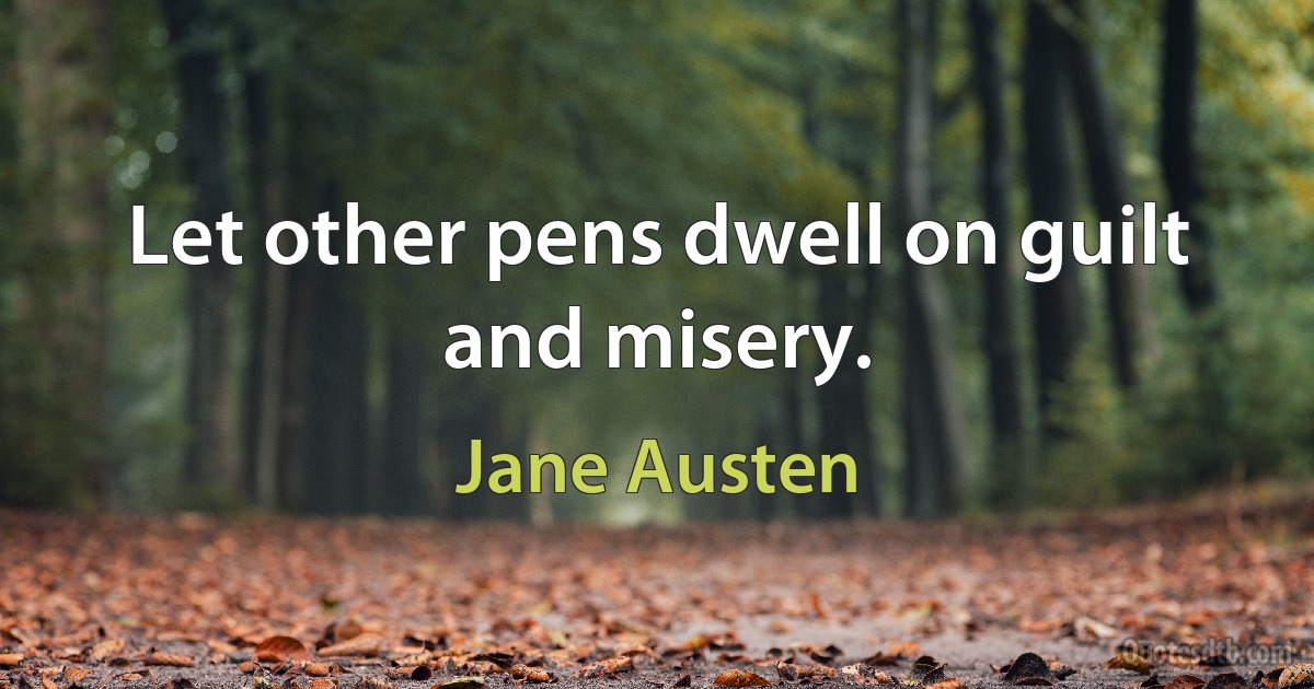 Let other pens dwell on guilt and misery. (Jane Austen)