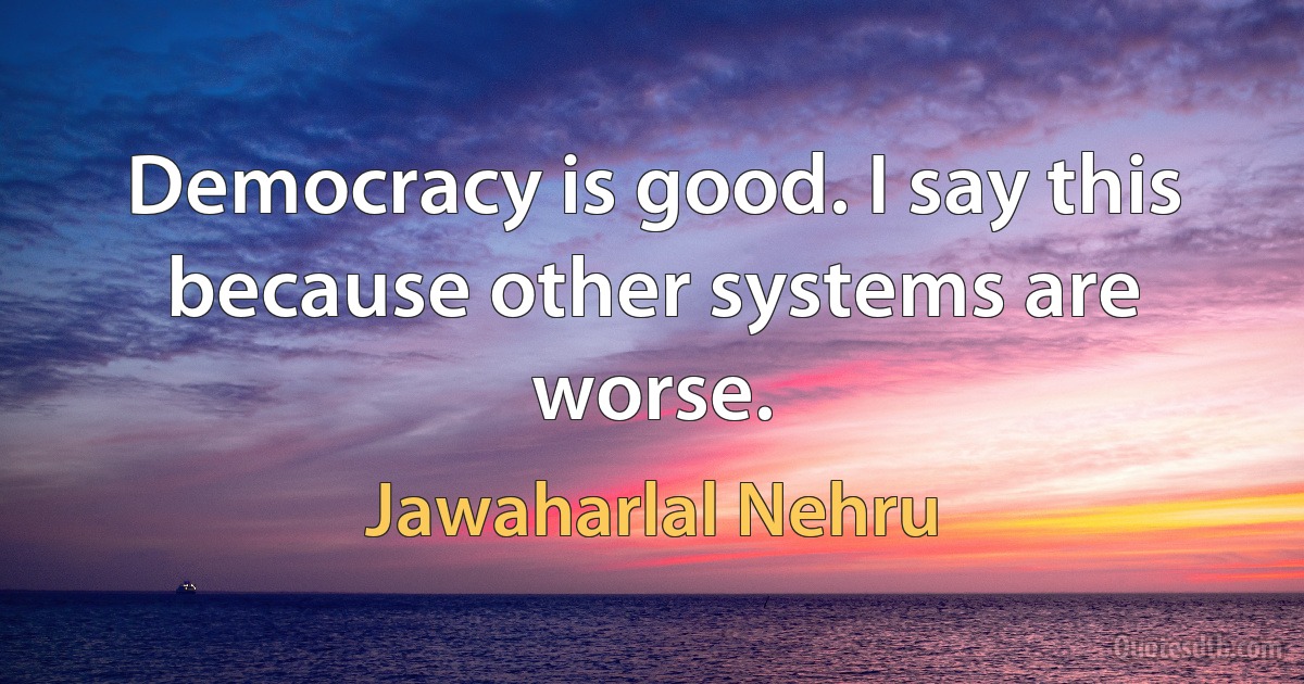 Democracy is good. I say this because other systems are worse. (Jawaharlal Nehru)