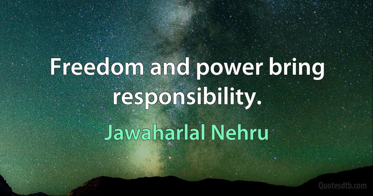 Freedom and power bring responsibility. (Jawaharlal Nehru)