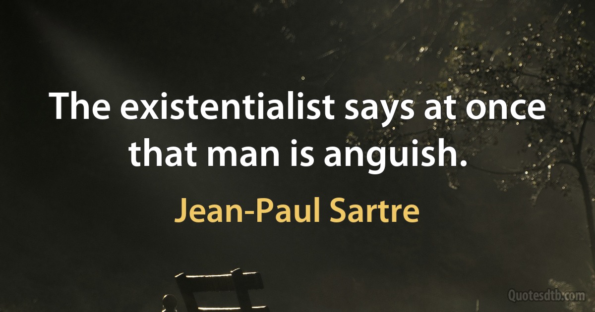 The existentialist says at once that man is anguish. (Jean-Paul Sartre)