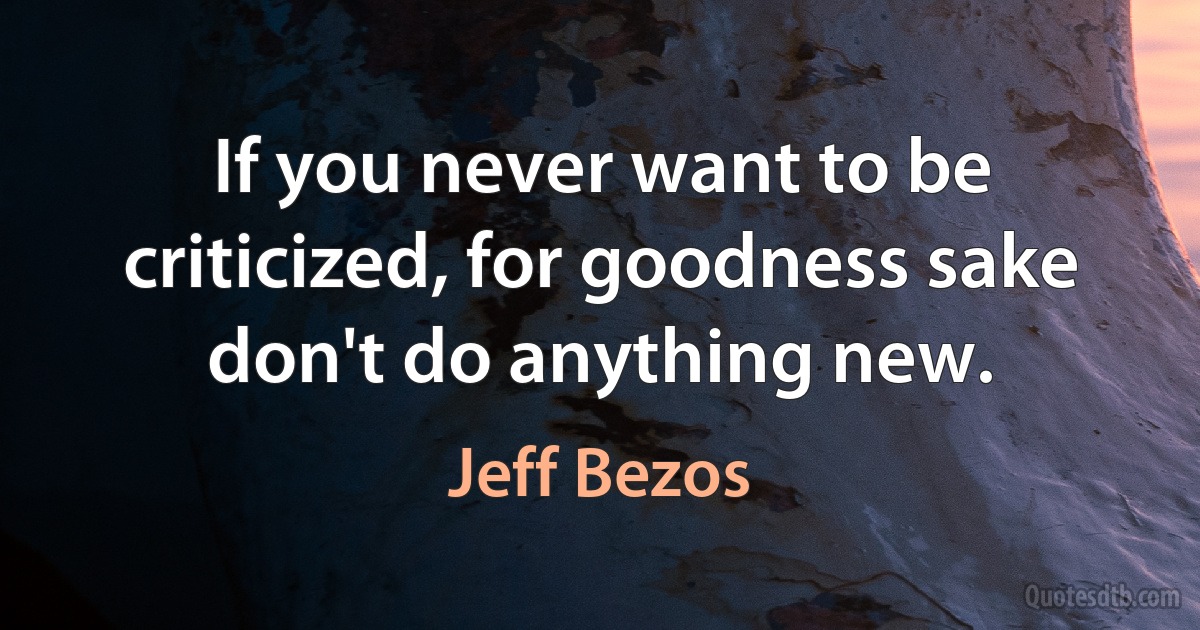 If you never want to be criticized, for goodness sake don't do anything new. (Jeff Bezos)