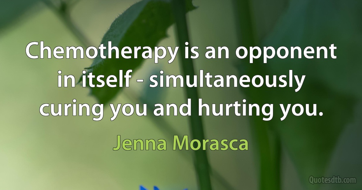 Chemotherapy is an opponent in itself - simultaneously curing you and hurting you. (Jenna Morasca)