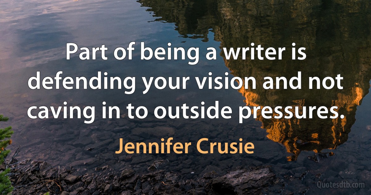 Part of being a writer is defending your vision and not caving in to outside pressures. (Jennifer Crusie)