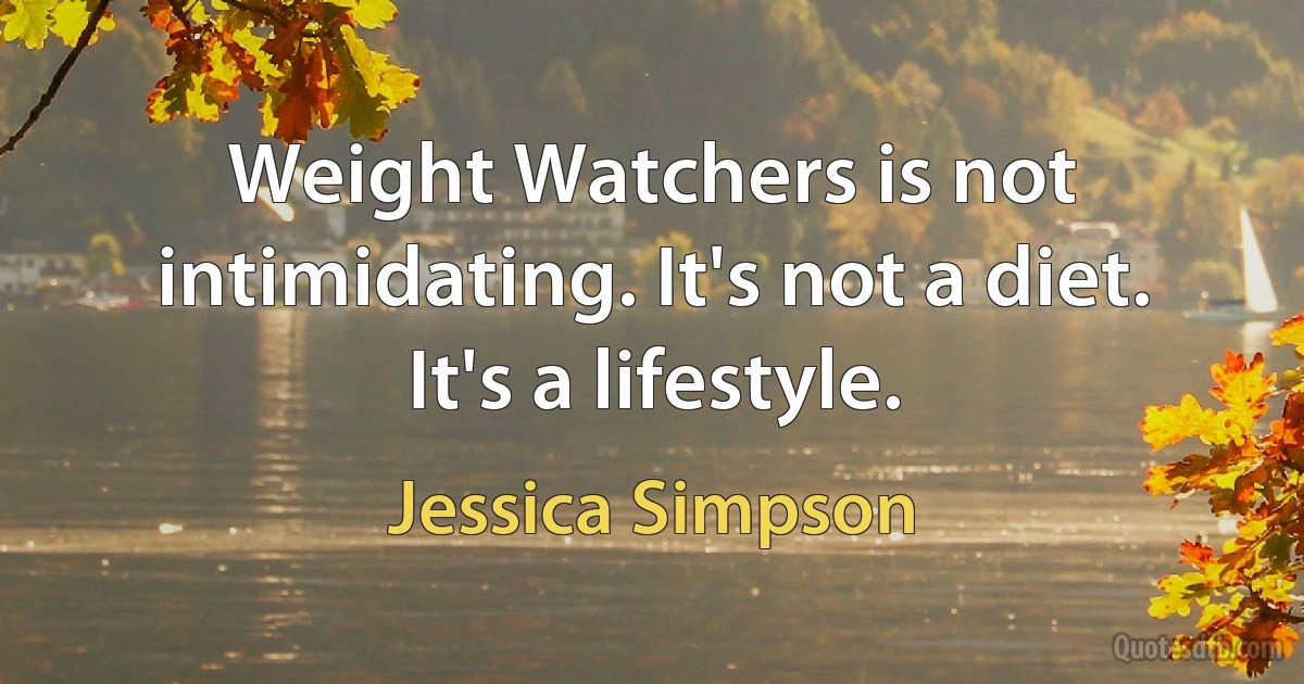 Weight Watchers is not intimidating. It's not a diet. It's a lifestyle. (Jessica Simpson)