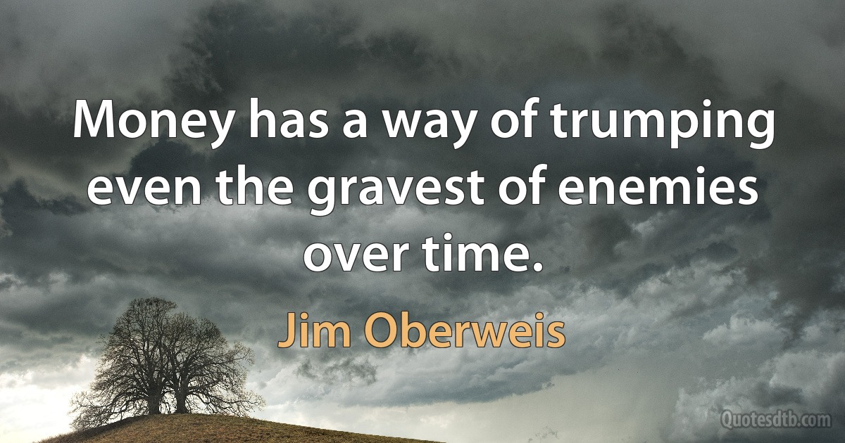 Money has a way of trumping even the gravest of enemies over time. (Jim Oberweis)